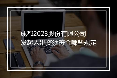 成都2023股份有限公司发起人出资须符合哪些规定