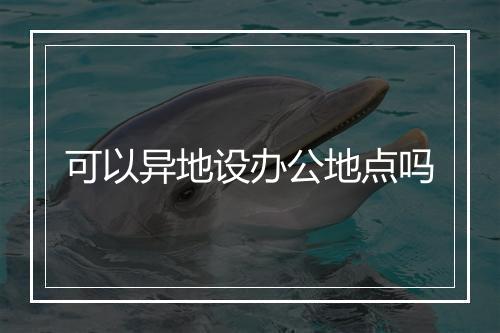 可以异地设办公地点吗