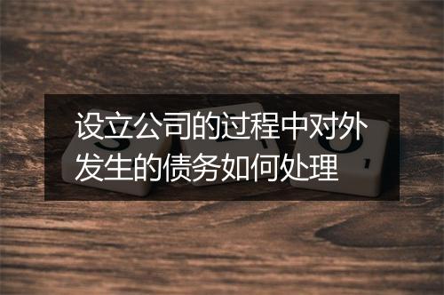 设立公司的过程中对外发生的债务如何处理