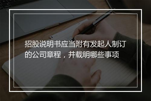招股说明书应当附有发起人制订的公司章程，并载明哪些事项