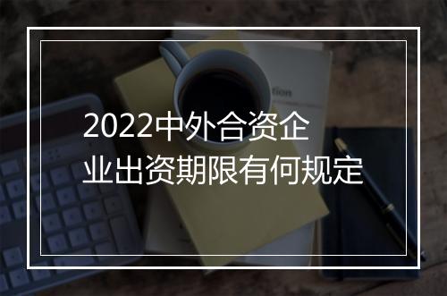 2022中外合资企业出资期限有何规定