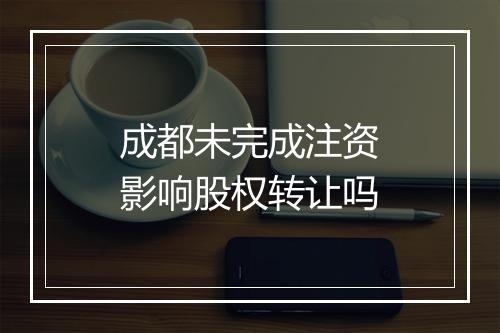 成都未完成注资影响股权转让吗