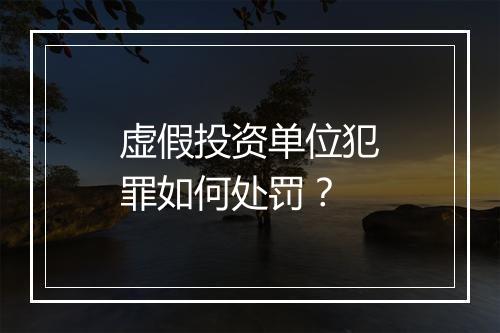 虚假投资单位犯罪如何处罚？