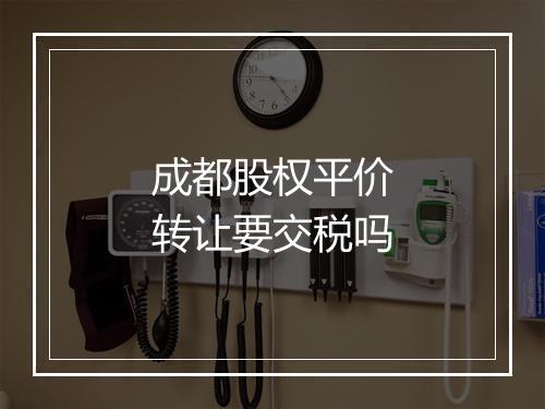 成都股权平价转让要交税吗