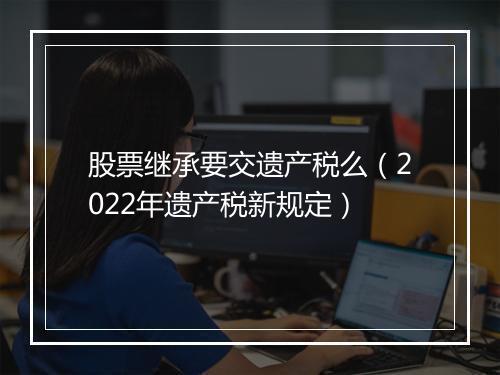 股票继承要交遗产税么（2022年遗产税新规定）