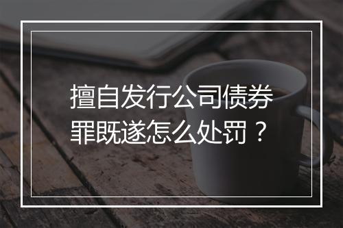 擅自发行公司债券罪既遂怎么处罚？