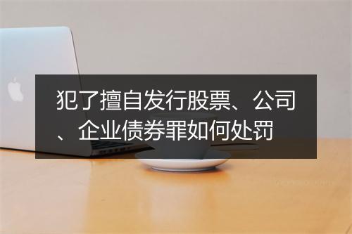 犯了擅自发行股票、公司、企业债券罪如何处罚