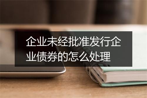 企业未经批准发行企业债券的怎么处理