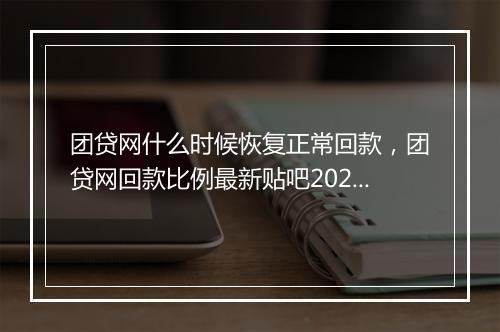 团贷网什么时候恢复正常回款，团贷网回款比例最新贴吧2023
