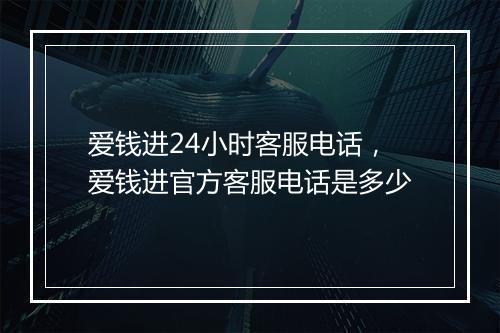 爱钱进24小时客服电话，爱钱进官方客服电话是多少
