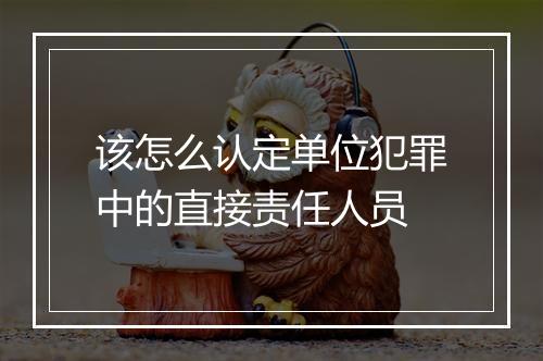 该怎么认定单位犯罪中的直接责任人员