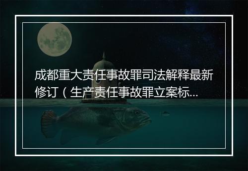 成都重大责任事故罪司法解释最新修订（生产责任事故罪立案标准）