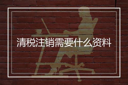 清税注销需要什么资料