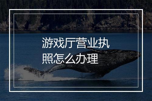 游戏厅营业执照怎么办理