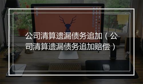 公司清算遗漏债务追加（公司清算遗漏债务追加赔偿）