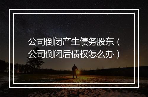 公司倒闭产生债务股东（公司倒闭后债权怎么办）
