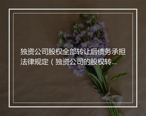 独资公司股权全部转让后债务承担法律规定（独资公司的股权转让）