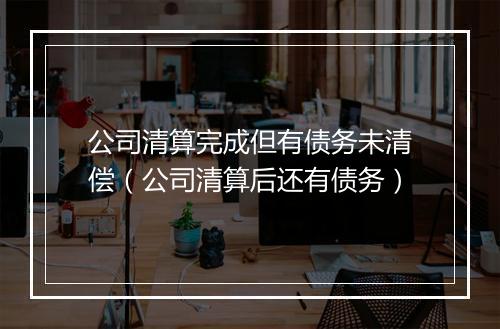 公司清算完成但有债务未清偿（公司清算后还有债务）