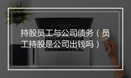 持股员工与公司债务（员工持股是公司出钱吗）