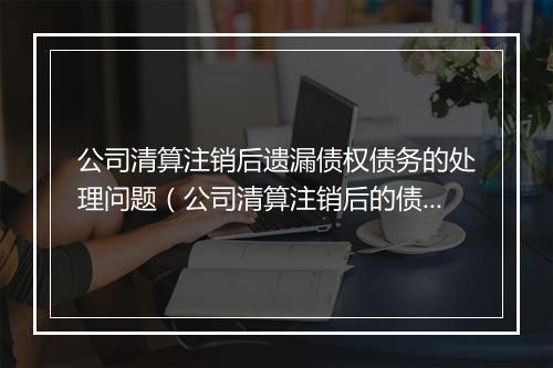 公司清算注销后遗漏债权债务的处理问题（公司清算注销后的债务纠纷的案由）