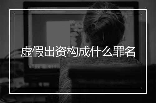 虚假出资构成什么罪名
