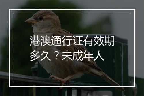 港澳通行证有效期多久？未成年人