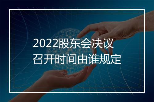 2022股东会决议召开时间由谁规定