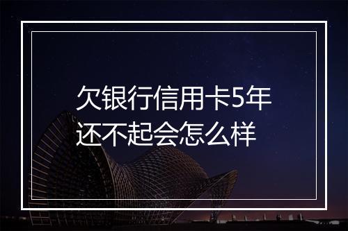 欠银行信用卡5年还不起会怎么样