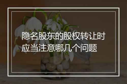 隐名股东的股权转让时应当注意哪几个问题