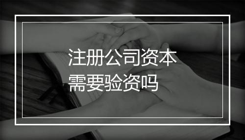 注册公司资本需要验资吗