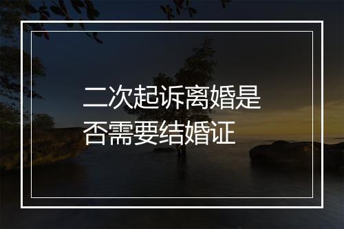 二次起诉离婚是否需要结婚证