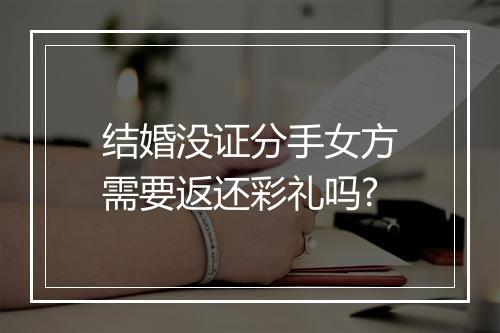 结婚没证分手女方需要返还彩礼吗?