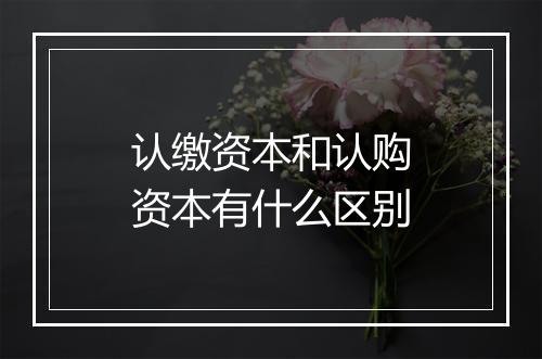 认缴资本和认购资本有什么区别