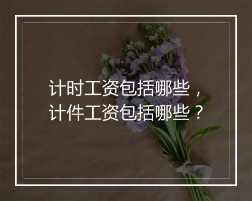 计时工资包括哪些，计件工资包括哪些？