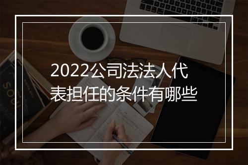 2022公司法法人代表担任的条件有哪些