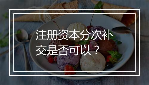 注册资本分次补交是否可以？