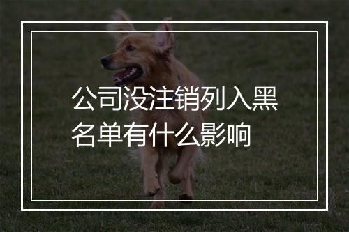 公司没注销列入黑名单有什么影响