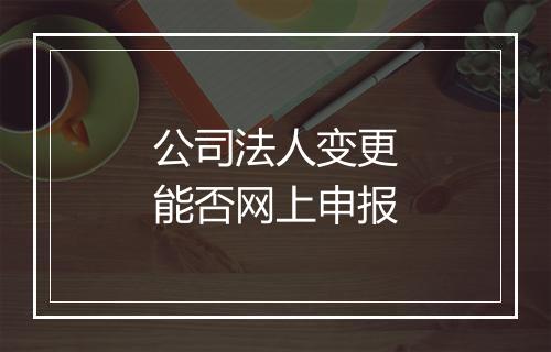 公司法人变更能否网上申报