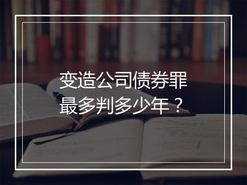 变造公司债券罪最多判多少年？