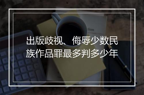 出版歧视、侮辱少数民族作品罪最多判多少年
