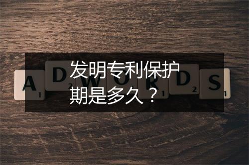 发明专利保护期是多久？