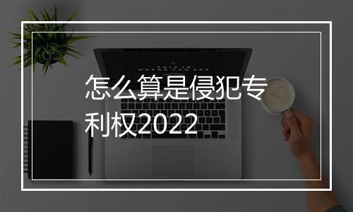 怎么算是侵犯专利权2022