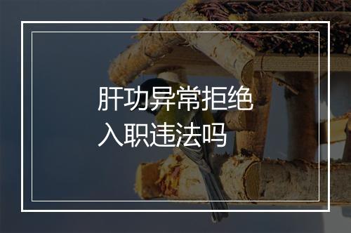 肝功异常拒绝入职违法吗