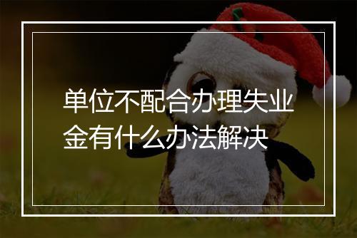 单位不配合办理失业金有什么办法解决