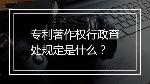 专利著作权行政查处规定是什么？