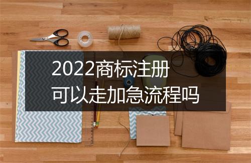 2022商标注册可以走加急流程吗