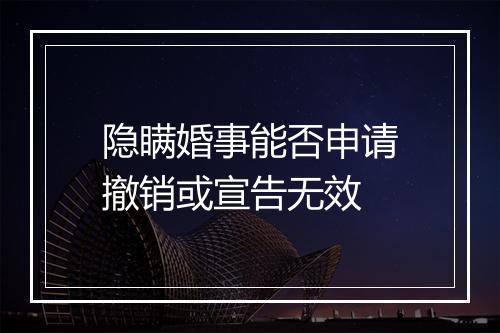 隐瞒婚事能否申请撤销或宣告无效