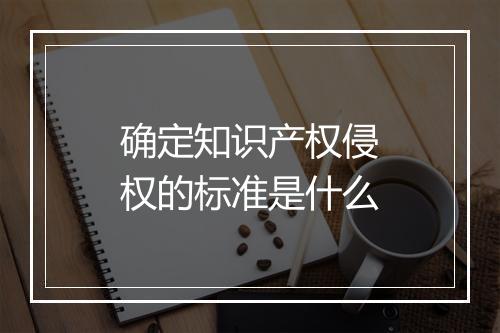 确定知识产权侵权的标准是什么