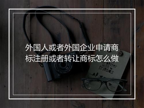 外国人或者外国企业申请商标注册或者转让商标怎么做