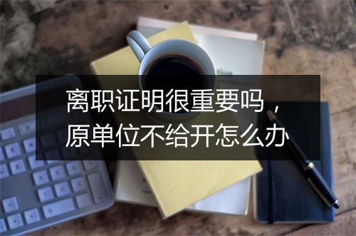 离职证明很重要吗，原单位不给开怎么办